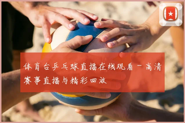 体育台乒乓球直播在线观看 - 高清赛事直播与精彩回放