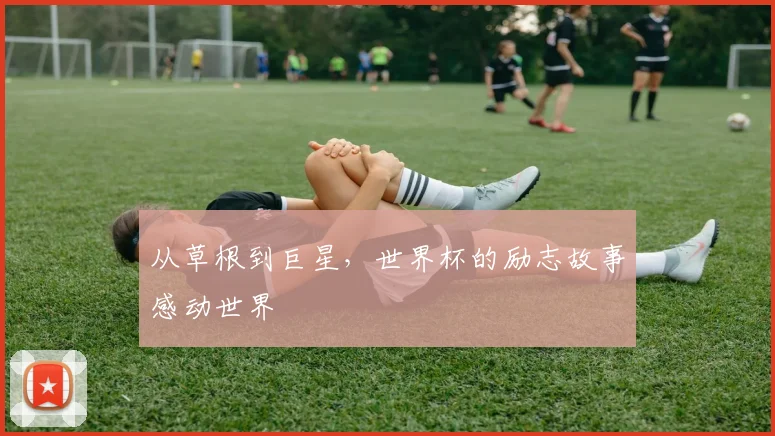 从草根到巨星,世界杯的励志故事感动世界
