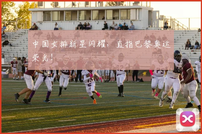 中国女排新星闪耀,直指巴黎奥运荣光!
