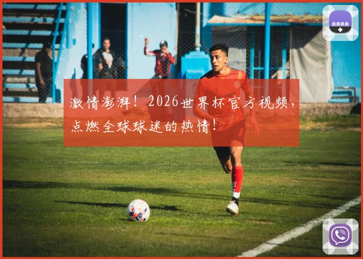 激情澎湃！2026世界杯官方视频，点燃全球球迷的热情！